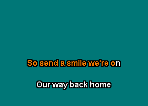 So send a smile we're on

Our way back home