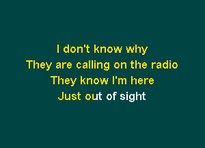 I don't know why
They are calling on the radio

They know I'm here
Just out of sight