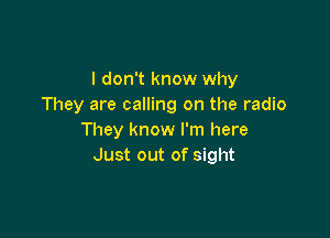 I don't know why
They are calling on the radio

They know I'm here
Just out of sight