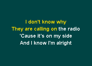 I don't know why
They are calling on the radio

'Cause it's on my side
And I know I'm alright