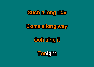 Such a long ride

Come a long way

Ooh sing it

Tonight