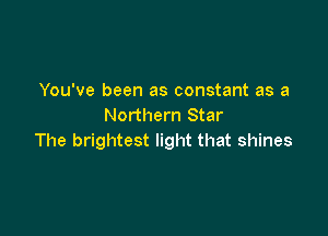 You've been as constant as a
Northern Star

The brightest light that shines