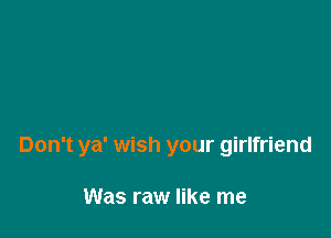 Don't ya' wish your girlfriend

Was raw like me