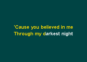 'Cause you believed in me

Through my darkest night