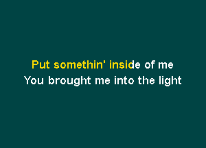 Put somethin' inside of me

You brought me into the light