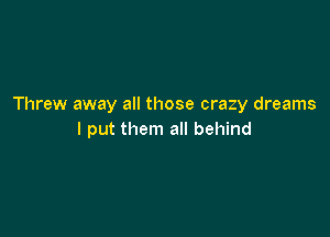 Threw away all those crazy dreams

I put them all behind