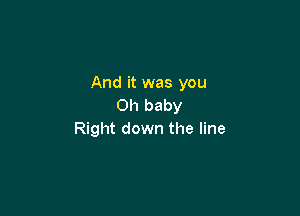 And it was you
Oh baby

Right down the line