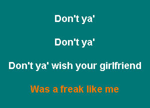 Don't ya'

Don't ya'

Don't ya' wish your girlfriend

Was a freak like me