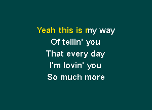 Yeah this is my way
0f tellin' you
That every day

I'm lovin' you
So much more