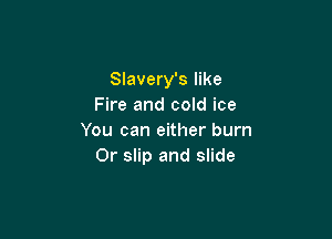 Slavery's like
Fire and cold ice

You can either burn
0r slip and slide
