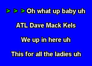 t? .v t) Oh what up baby uh

ATL Dave Mack Kels

We up in here uh

This for all the ladies uh