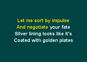 Let me sort by impulse
And negotiate your fate

Silver lining looks like it's
Coated with golden plates