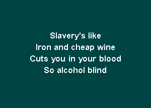 Slavery's like
Iron and cheap wine

Cuts you in your blood
80 alcohol blind