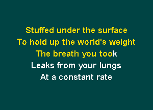 Stuffed under the surface
To hold up the world's weight
The breath you took

Leaks from your lungs
At a constant rate