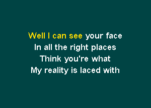 Well I can see your face
In all the right places

Think you're what
My reality is laced with