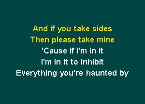 And if you take sides
Then please take mine
'Cause ifl'm in it

I'm in it to inhibit
Everything you're haunted by