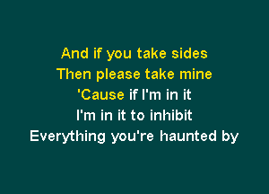 And if you take sides
Then please take mine
'Cause ifl'm in it

I'm in it to inhibit
Everything you're haunted by
