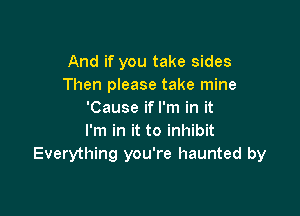 And if you take sides
Then please take mine

'Cause if I'm in it
I'm in it to inhibit
Everything you're haunted by
