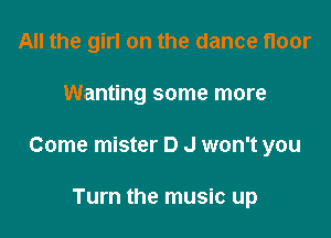 All the girl on the dance floor

Wanting some more

Come mister D J won't you

Turn the music up
