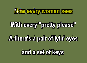 Now eVery woman sees
With every pretty please

A-there's a pair of lyin' eyes

and a set of keys