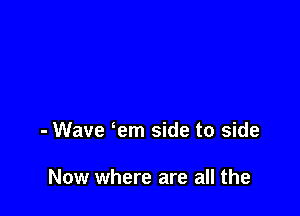 - Wave em side to side

Now where are all the