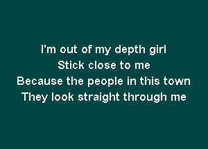 I'm out of my depth girl
Stick close to me

Because the people in this town
They look straight through me