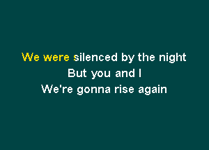 We were silenced by the night
But you and I

We're gonna rise again