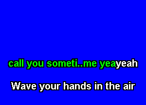 call you someti..me yeayeah

Wave your hands in the air