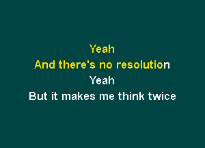 Yeah
And there's no resolution

Yeah
But it makes me think twice