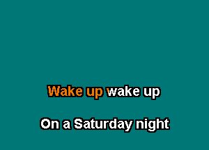 Wake up wake up

On a Saturday night