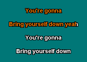 You're gonna

Bring yourself down yeah

You're gonna

Bring yourself down