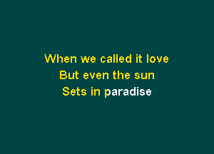 When we called it love
But even the sun

Sets in paradise