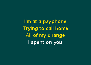 I'm at a payphone
Trying to call home

All of my change
I spent on you