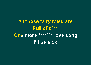 All those fairy tales are
Full of SW

One more PM love song
I'll be sick