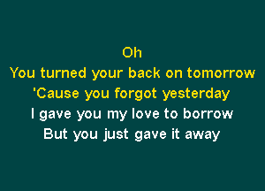Oh
You turned your back on tomorrow
'Cause you forgot yesterday

I gave you my love to borrow
But you just gave it away