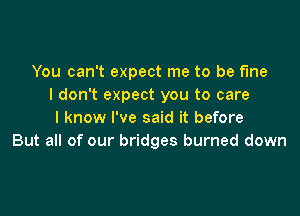 You can't expect me to be fine
I don't expect you to care

I know I've said it before
But all of our bridges burned down