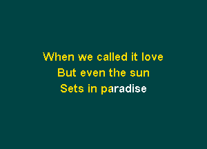 When we called it love
But even the sun

Sets in paradise