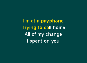I'm at a payphone
Trying to call home

All of my change
I spent on you