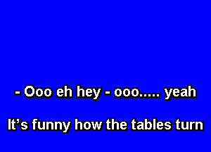 - Ooo eh hey - ooo ..... yeah

lPs funny how the tables turn