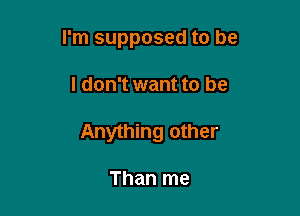I'm supposed to be

I don't want to be

Anything other

Than me