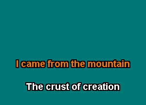 I came from the mountain

The crust of creation