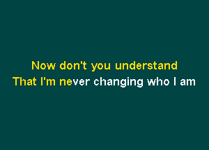 Now don't you understand

That I'm never changing who I am