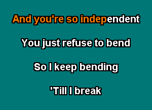 And you're so independent

You just refuse to bend
So I keep bending

'Till I break