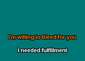 I'm willing to bleed for you

I needed fulfillment