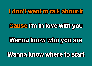 I don't want to talk about it
Cause I'm in love with you
Wanna know who you are

Wanna know where to start