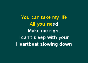 You can take my life
All you need
Make me right

I can't sleep with your
Heartbeat slowing down