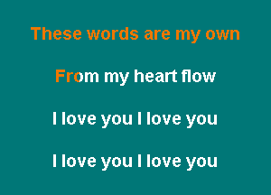 These words are my own
From my heart flow

I love you I love you

I love you I love you