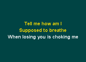 Tell me how am I
Supposed to breathe

When losing you is choking me