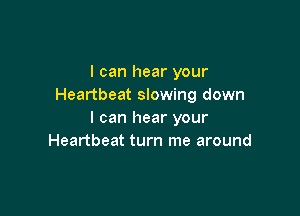 I can hear your
Heartbeat slowing down

I can hear your
Heartbeat turn me around