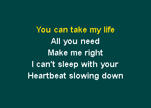 You can take my life
All you need
Make me right

I can't sleep with your
Heartbeat slowing down